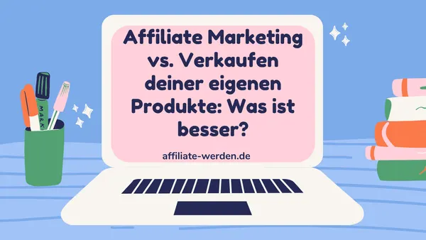 Affiliate Marketing vs. Verkaufen deiner eigenen Produkte: Was ist besser?